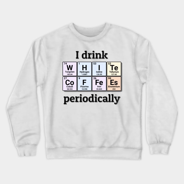 I drink White Coffees periodically. Funny periodic table of elements chemistry quote for caffeine addicts. Crewneck Sweatshirt by Distinct Designs NZ